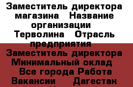 Заместитель директора магазина › Название организации ­ Терволина › Отрасль предприятия ­ Заместитель директора › Минимальный оклад ­ 1 - Все города Работа » Вакансии   . Дагестан респ.,Кизилюрт г.